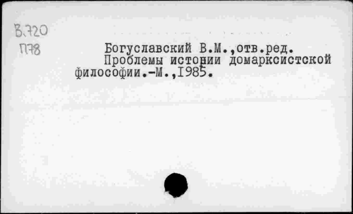 ﻿М20 те
Богуславский В.М.»отв.ред.
Проблемы истории домарксистской философии.-М.,1985.